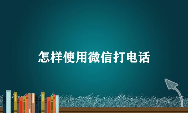 怎样使用微信打电话