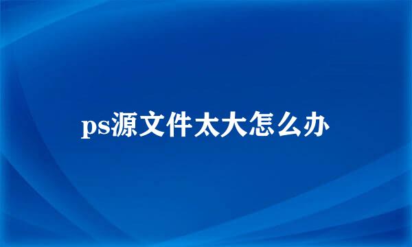 ps源文件太大怎么办