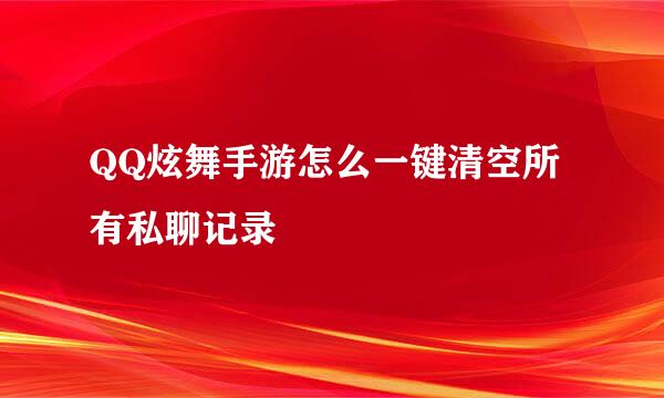 QQ炫舞手游怎么一键清空所有私聊记录