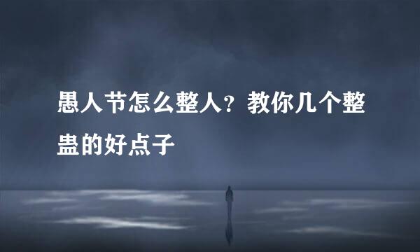 愚人节怎么整人？教你几个整蛊的好点子