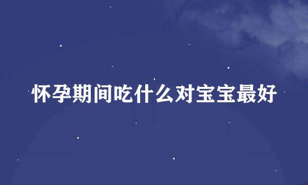 怀孕期间吃什么对宝宝最好