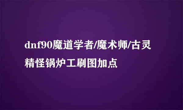 dnf90魔道学者/魔术师/古灵精怪锅炉工刷图加点