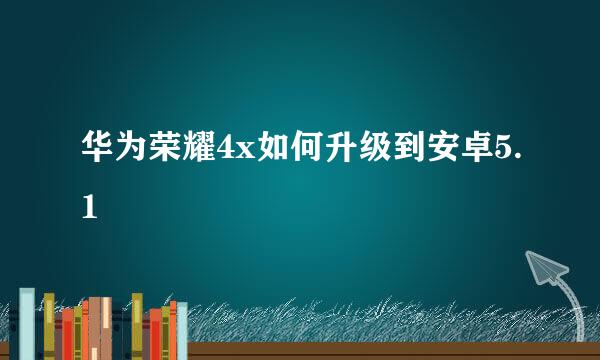 华为荣耀4x如何升级到安卓5.1