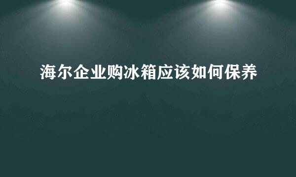 海尔企业购冰箱应该如何保养