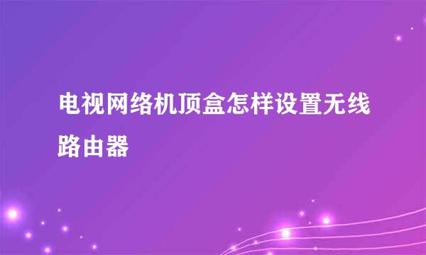 电视网络机顶盒怎样设置无线路由器