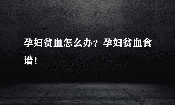 孕妇贫血怎么办？孕妇贫血食谱！