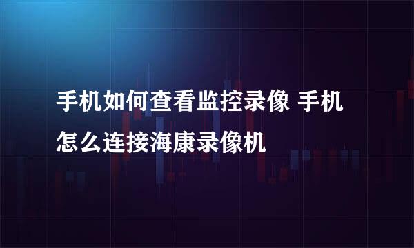 手机如何查看监控录像 手机怎么连接海康录像机