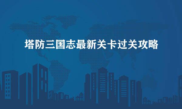 塔防三国志最新关卡过关攻略