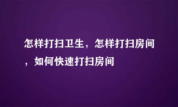 怎样打扫卫生，怎样打扫房间，如何快速打扫房间