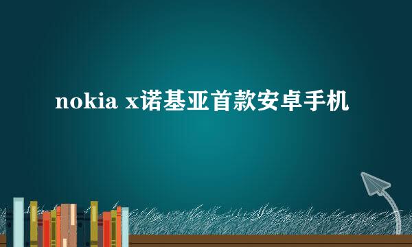 nokia x诺基亚首款安卓手机