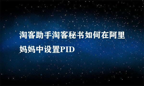 淘客助手淘客秘书如何在阿里妈妈中设置PID
