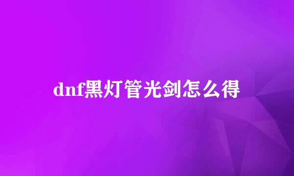 dnf黑灯管光剑怎么得