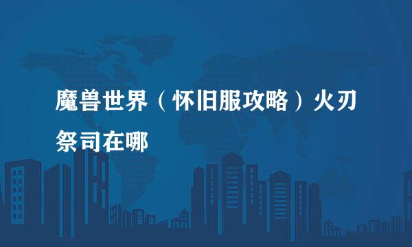 魔兽世界（怀旧服攻略）火刃祭司在哪