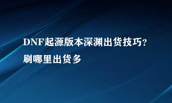 DNF起源版本深渊出货技巧？刷哪里出货多