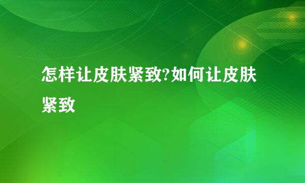 怎样让皮肤紧致?如何让皮肤紧致