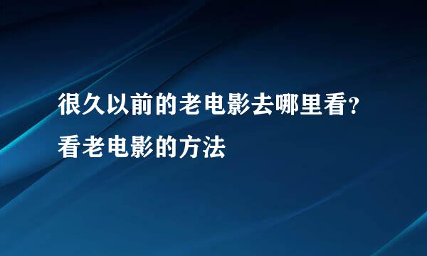 很久以前的老电影去哪里看？看老电影的方法
