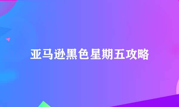 亚马逊黑色星期五攻略