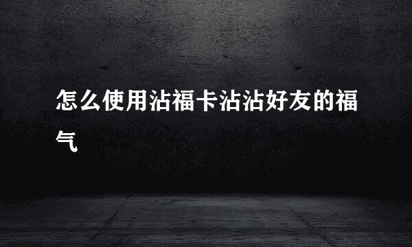 怎么使用沾福卡沾沾好友的福气