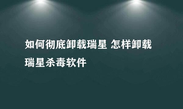 如何彻底卸载瑞星 怎样卸载瑞星杀毒软件