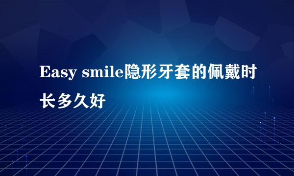 Easy smile隐形牙套的佩戴时长多久好