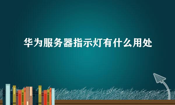 华为服务器指示灯有什么用处