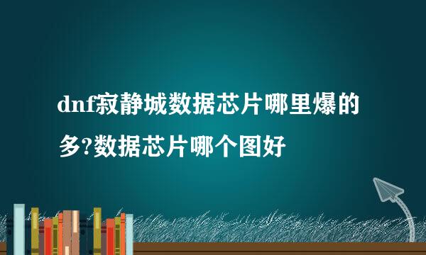 dnf寂静城数据芯片哪里爆的多?数据芯片哪个图好
