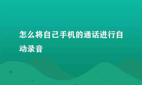 怎么将自己手机的通话进行自动录音