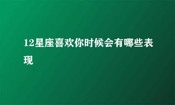 12星座喜欢你时候会有哪些表现