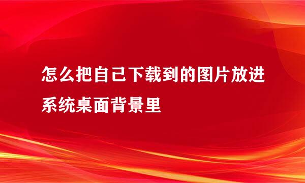 怎么把自己下载到的图片放进系统桌面背景里