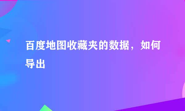 百度地图收藏夹的数据，如何导出