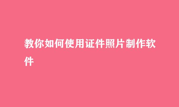 教你如何使用证件照片制作软件