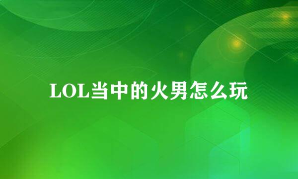 LOL当中的火男怎么玩