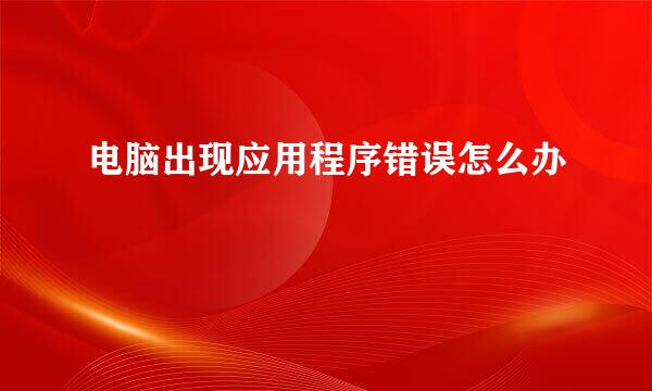 电脑出现应用程序错误怎么办