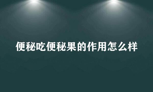 便秘吃便秘果的作用怎么样