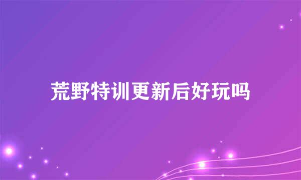 荒野特训更新后好玩吗