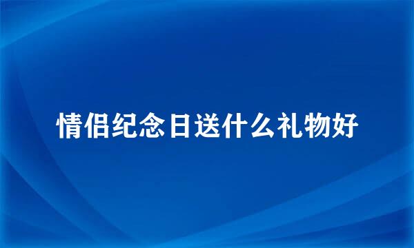 情侣纪念日送什么礼物好