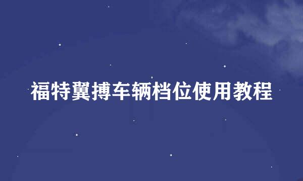 福特翼搏车辆档位使用教程