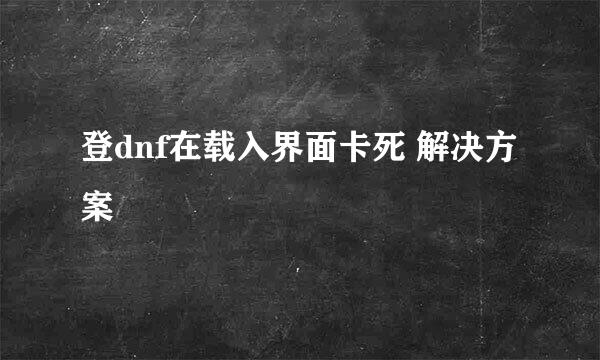 登dnf在载入界面卡死 解决方案