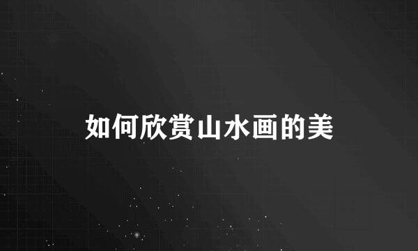如何欣赏山水画的美