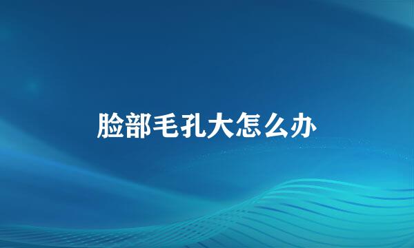 脸部毛孔大怎么办