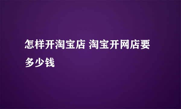 怎样开淘宝店 淘宝开网店要多少钱