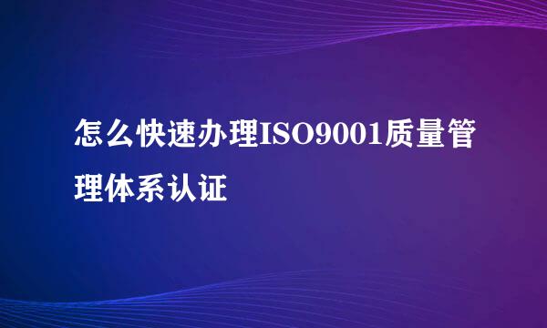 怎么快速办理ISO9001质量管理体系认证