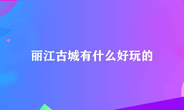 丽江古城有什么好玩的