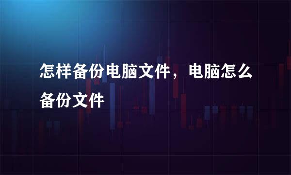 怎样备份电脑文件，电脑怎么备份文件