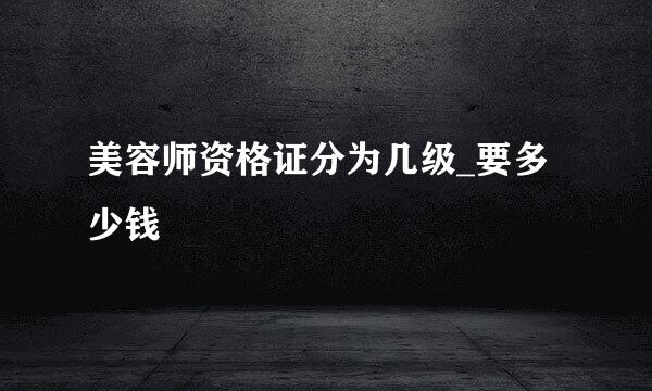美容师资格证分为几级_要多少钱