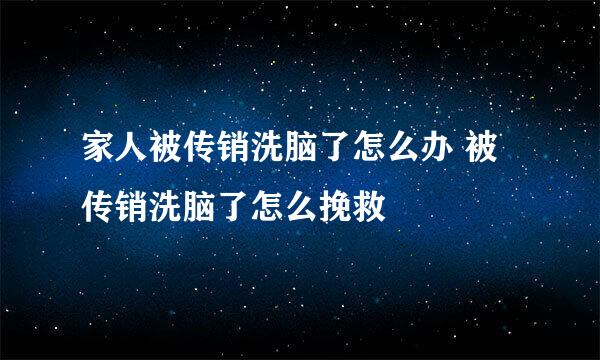 家人被传销洗脑了怎么办 被传销洗脑了怎么挽救