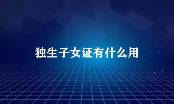 独生子女证有什么用