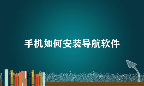 手机如何安装导航软件