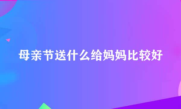 母亲节送什么给妈妈比较好
