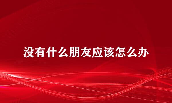 没有什么朋友应该怎么办